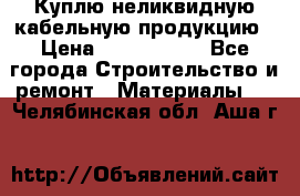 Куплю неликвидную кабельную продукцию › Цена ­ 1 900 000 - Все города Строительство и ремонт » Материалы   . Челябинская обл.,Аша г.